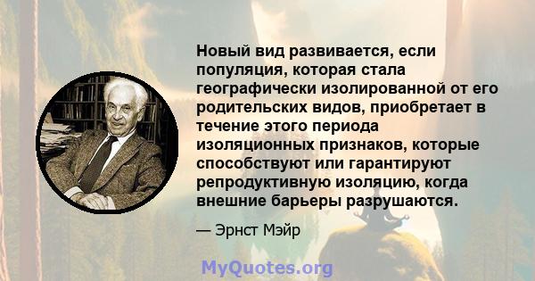 Новый вид развивается, если популяция, которая стала географически изолированной от его родительских видов, приобретает в течение этого периода изоляционных признаков, которые способствуют или гарантируют репродуктивную 