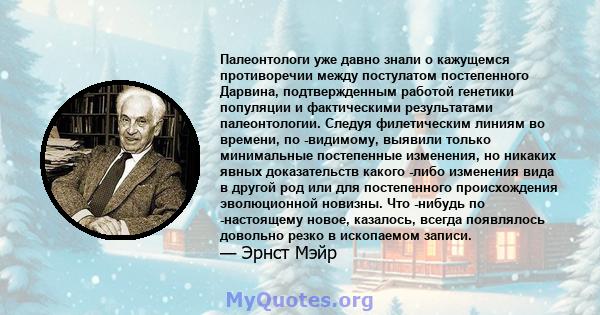 Палеонтологи уже давно знали о кажущемся противоречии между постулатом постепенного Дарвина, подтвержденным работой генетики популяции и фактическими результатами палеонтологии. Следуя филетическим линиям во времени, по 