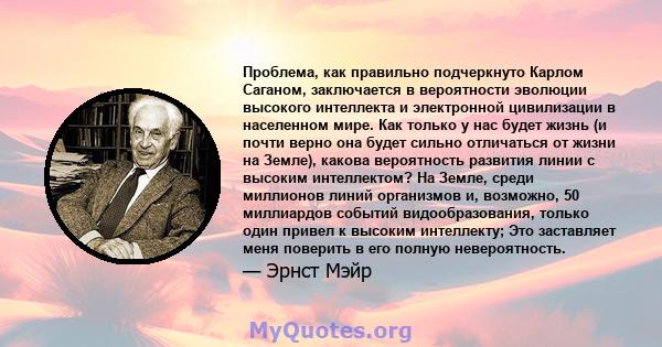 Проблема, как правильно подчеркнуто Карлом Саганом, заключается в вероятности эволюции высокого интеллекта и электронной цивилизации в населенном мире. Как только у нас будет жизнь (и почти верно она будет сильно