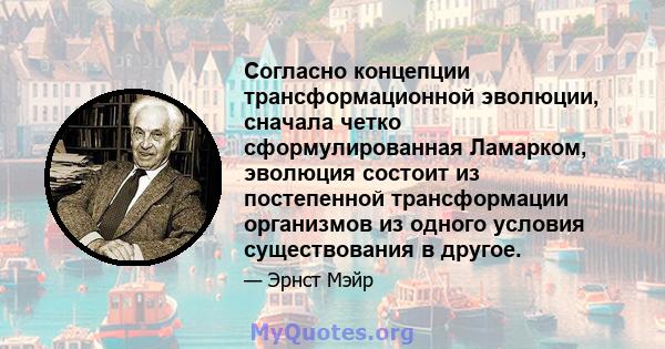 Согласно концепции трансформационной эволюции, сначала четко сформулированная Ламарком, эволюция состоит из постепенной трансформации организмов из одного условия существования в другое.