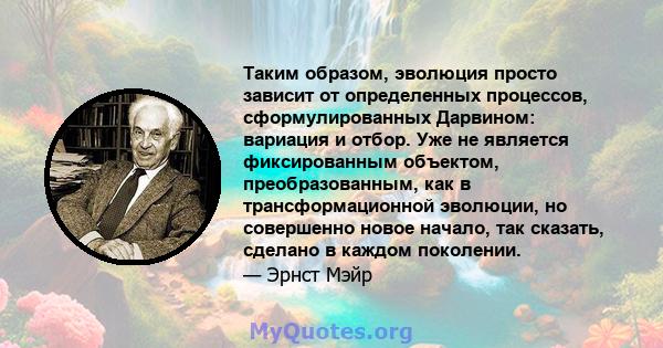 Таким образом, эволюция просто зависит от определенных процессов, сформулированных Дарвином: вариация и отбор. Уже не является фиксированным объектом, преобразованным, как в трансформационной эволюции, но совершенно