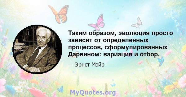 Таким образом, эволюция просто зависит от определенных процессов, сформулированных Дарвином: вариация и отбор.