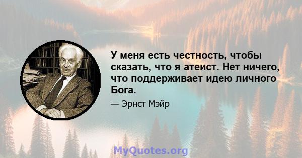 У меня есть честность, чтобы сказать, что я атеист. Нет ничего, что поддерживает идею личного Бога.