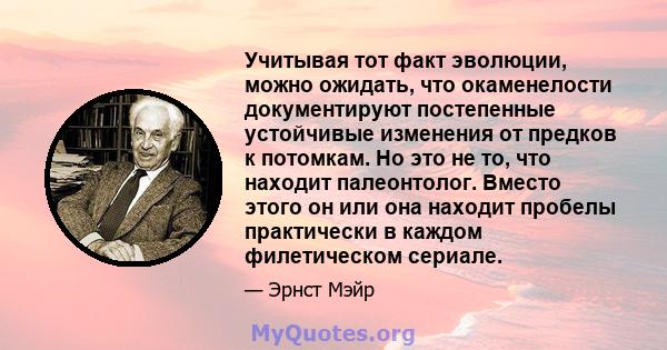 Учитывая тот факт эволюции, можно ожидать, что окаменелости документируют постепенные устойчивые изменения от предков к потомкам. Но это не то, что находит палеонтолог. Вместо этого он или она находит пробелы