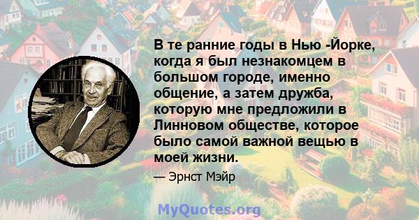 В те ранние годы в Нью -Йорке, когда я был незнакомцем в большом городе, именно общение, а затем дружба, которую мне предложили в Линновом обществе, которое было самой важной вещью в моей жизни.