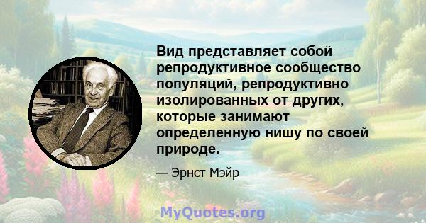 Вид представляет собой репродуктивное сообщество популяций, репродуктивно изолированных от других, которые занимают определенную нишу по своей природе.