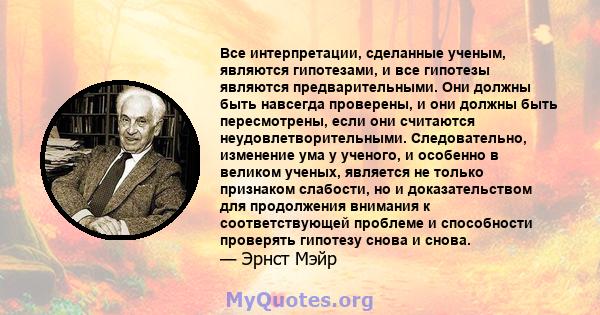 Все интерпретации, сделанные ученым, являются гипотезами, и все гипотезы являются предварительными. Они должны быть навсегда проверены, и они должны быть пересмотрены, если они считаются неудовлетворительными.