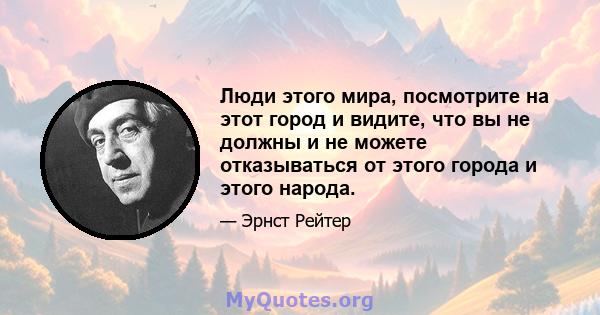 Люди этого мира, посмотрите на этот город и видите, что вы не должны и не можете отказываться от этого города и этого народа.