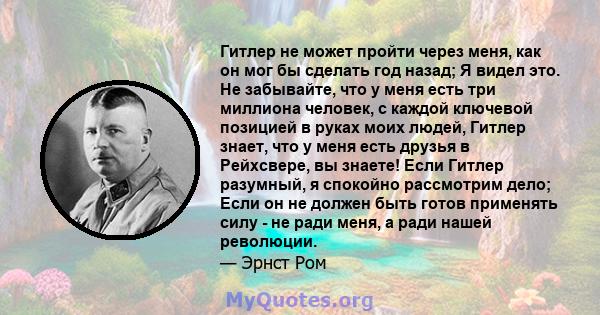 Гитлер не может пройти через меня, как он мог бы сделать год назад; Я видел это. Не забывайте, что у меня есть три миллиона человек, с каждой ключевой позицией в руках моих людей, Гитлер знает, что у меня есть друзья в