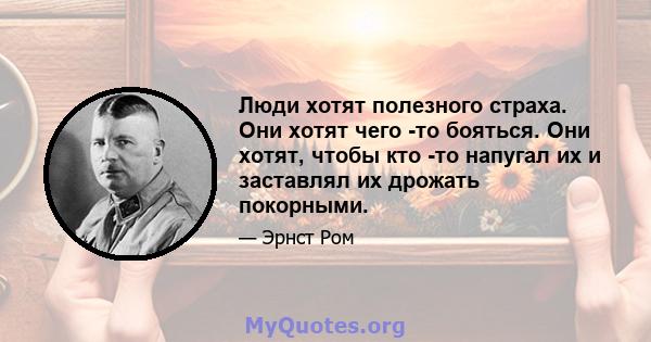 Люди хотят полезного страха. Они хотят чего -то бояться. Они хотят, чтобы кто -то напугал их и заставлял их дрожать покорными.