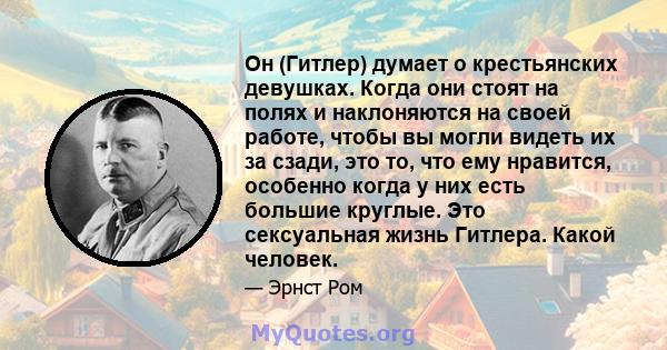 Он (Гитлер) думает о крестьянских девушках. Когда они стоят на полях и наклоняются на своей работе, чтобы вы могли видеть их за сзади, это то, что ему нравится, особенно когда у них есть большие круглые. Это сексуальная 