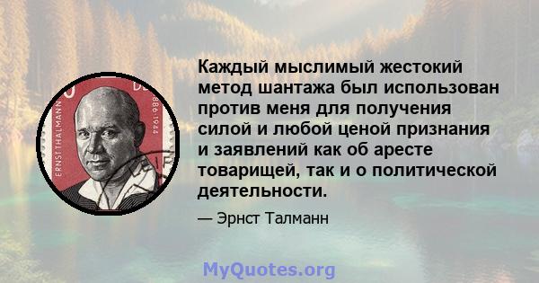 Каждый мыслимый жестокий метод шантажа был использован против меня для получения силой и любой ценой признания и заявлений как об аресте товарищей, так и о политической деятельности.