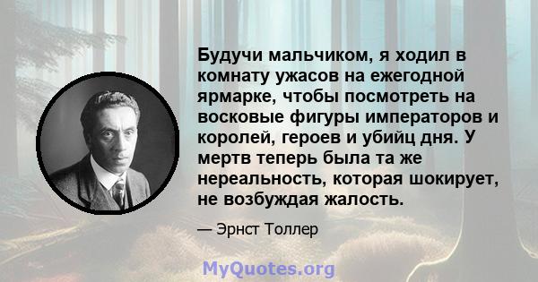 Будучи мальчиком, я ходил в комнату ужасов на ежегодной ярмарке, чтобы посмотреть на восковые фигуры императоров и королей, героев и убийц дня. У мертв теперь была та же нереальность, которая шокирует, не возбуждая