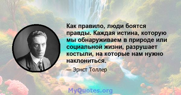 Как правило, люди боятся правды. Каждая истина, которую мы обнаруживаем в природе или социальной жизни, разрушает костыли, на которые нам нужно наклониться.