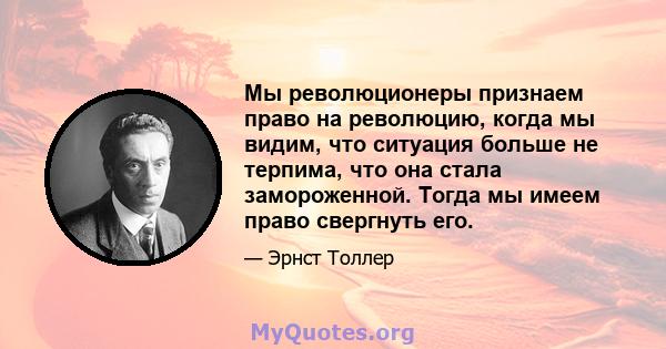 Мы революционеры признаем право на революцию, когда мы видим, что ситуация больше не терпима, что она стала замороженной. Тогда мы имеем право свергнуть его.