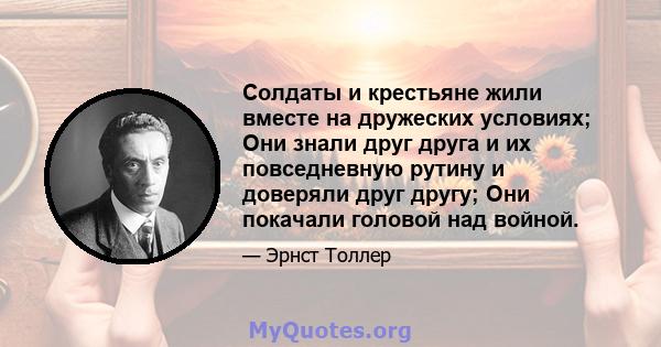 Солдаты и крестьяне жили вместе на дружеских условиях; Они знали друг друга и их повседневную рутину и доверяли друг другу; Они покачали головой над войной.