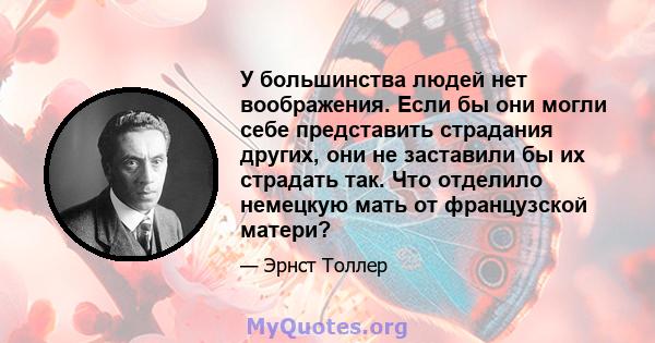 У большинства людей нет воображения. Если бы они могли себе представить страдания других, они не заставили бы их страдать так. Что отделило немецкую мать от французской матери?