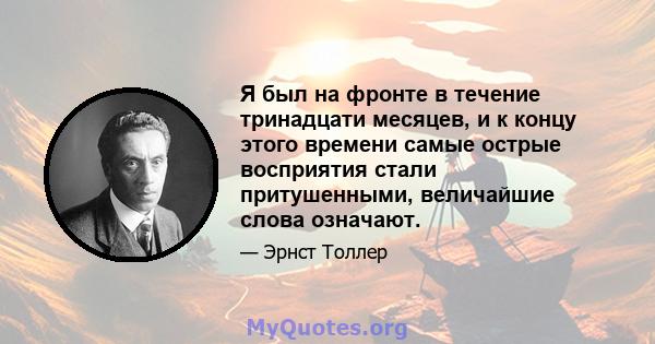 Я был на фронте в течение тринадцати месяцев, и к концу этого времени самые острые восприятия стали притушенными, величайшие слова означают.