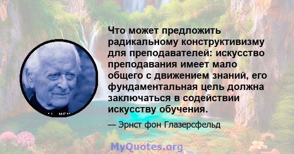 Что может предложить радикальному конструктивизму для преподавателей: искусство преподавания имеет мало общего с движением знаний, его фундаментальная цель должна заключаться в содействии искусству обучения.