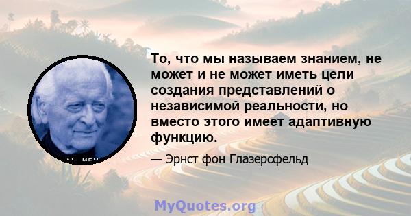 То, что мы называем знанием, не может и не может иметь цели создания представлений о независимой реальности, но вместо этого имеет адаптивную функцию.