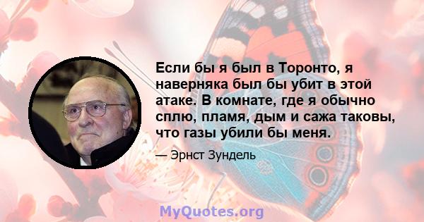 Если бы я был в Торонто, я наверняка был бы убит в этой атаке. В комнате, где я обычно сплю, пламя, дым и сажа таковы, что газы убили бы меня.