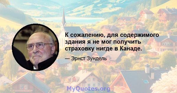 К сожалению, для содержимого здания я не мог получить страховку нигде в Канаде.