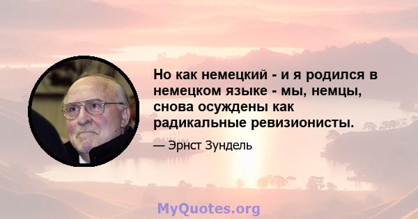 Но как немецкий - и я родился в немецком языке - мы, немцы, снова осуждены как радикальные ревизионисты.