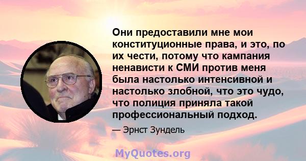 Они предоставили мне мои конституционные права, и это, по их чести, потому что кампания ненависти к СМИ против меня была настолько интенсивной и настолько злобной, что это чудо, что полиция приняла такой