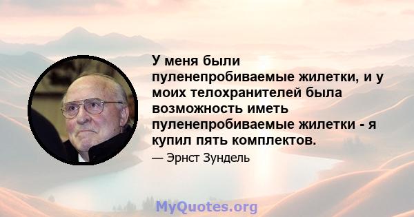 У меня были пуленепробиваемые жилетки, и у моих телохранителей была возможность иметь пуленепробиваемые жилетки - я купил пять комплектов.