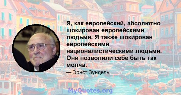 Я, как европейский, абсолютно шокирован европейскими людьми. Я также шокирован европейскими националистическими людьми. Они позволили себе быть так молча.