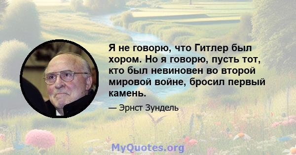 Я не говорю, что Гитлер был хором. Но я говорю, пусть тот, кто был невиновен во второй мировой войне, бросил первый камень.