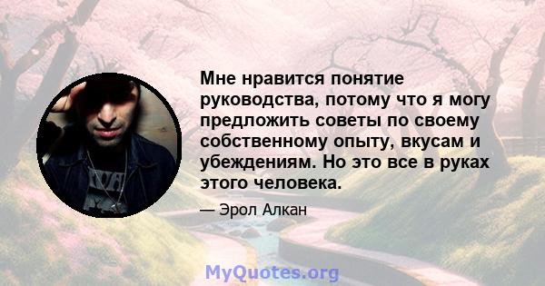 Мне нравится понятие руководства, потому что я могу предложить советы по своему собственному опыту, вкусам и убеждениям. Но это все в руках этого человека.