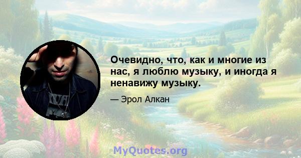 Очевидно, что, как и многие из нас, я люблю музыку, и иногда я ненавижу музыку.