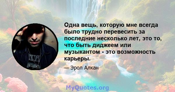 Одна вещь, которую мне всегда было трудно перевесить за последние несколько лет, это то, что быть диджеем или музыкантом - это возможность карьеры.