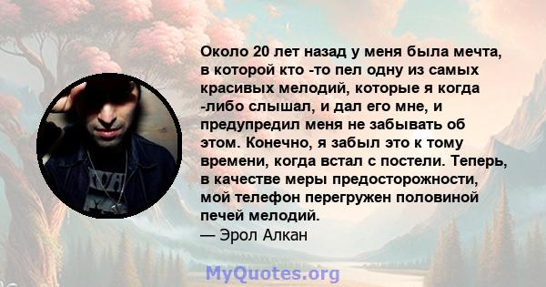 Около 20 лет назад у меня была мечта, в которой кто -то пел одну из самых красивых мелодий, которые я когда -либо слышал, и дал его мне, и предупредил меня не забывать об этом. Конечно, я забыл это к тому времени, когда 