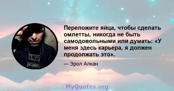 Переложите яйца, чтобы сделать омлетты, никогда не быть самодовольными или думать: «У меня здесь карьера, я должен продолжать это».