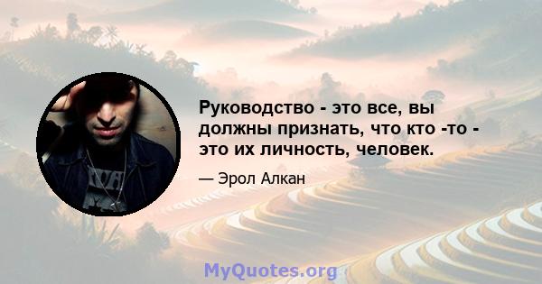 Руководство - это все, вы должны признать, что кто -то - это их личность, человек.