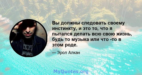 Вы должны следовать своему инстинкту, и это то, что я пытался делать всю свою жизнь, будь то музыка или что -то в этом роде.