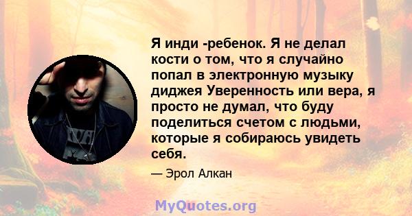 Я инди -ребенок. Я не делал кости о том, что я случайно попал в электронную музыку диджея Уверенность или вера, я просто не думал, что буду поделиться счетом с людьми, которые я собираюсь увидеть себя.