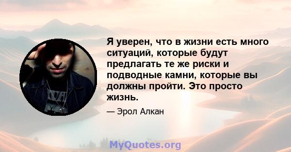 Я уверен, что в жизни есть много ситуаций, которые будут предлагать те же риски и подводные камни, которые вы должны пройти. Это просто жизнь.