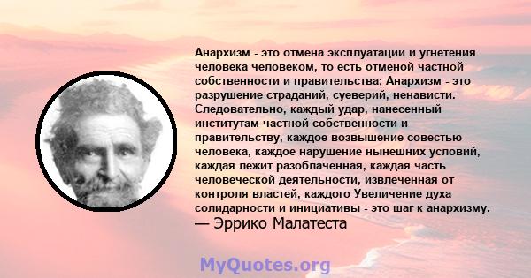 Анархизм - это отмена эксплуатации и угнетения человека человеком, то есть отменой частной собственности и правительства; Анархизм - это разрушение страданий, суеверий, ненависти. Следовательно, каждый удар, нанесенный