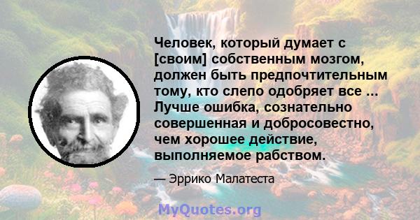 Человек, который думает с [своим] собственным мозгом, должен быть предпочтительным тому, кто слепо одобряет все ... Лучше ошибка, сознательно совершенная и добросовестно, чем хорошее действие, выполняемое рабством.