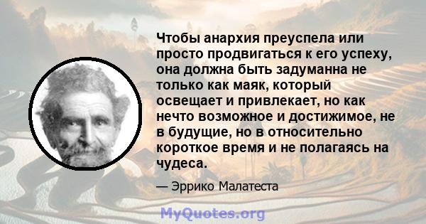 Чтобы анархия преуспела или просто продвигаться к его успеху, она должна быть задуманна не только как маяк, который освещает и привлекает, но как нечто возможное и достижимое, не в будущие, но в относительно короткое