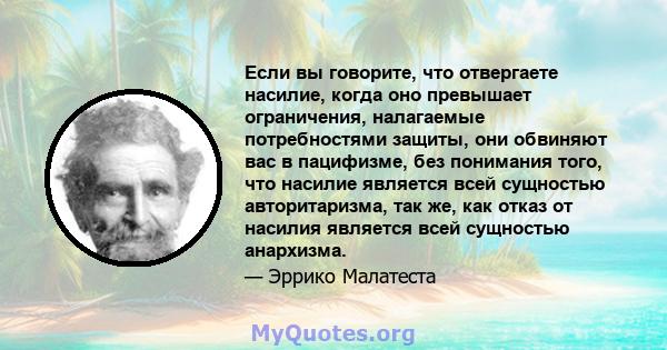 Если вы говорите, что отвергаете насилие, когда оно превышает ограничения, налагаемые потребностями защиты, они обвиняют вас в пацифизме, без понимания того, что насилие является всей сущностью авторитаризма, так же,