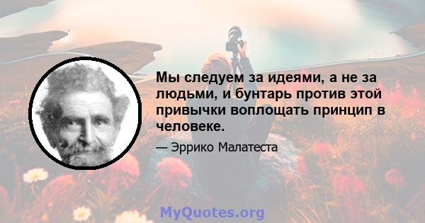 Мы следуем за идеями, а не за людьми, и бунтарь против этой привычки воплощать принцип в человеке.