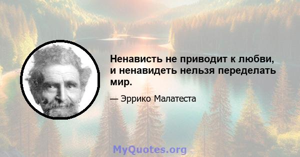 Ненависть не приводит к любви, и ненавидеть нельзя переделать мир.