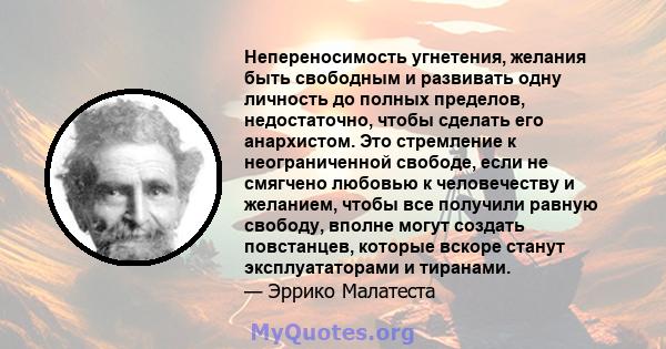 Непереносимость угнетения, желания быть свободным и развивать одну личность до полных пределов, недостаточно, чтобы сделать его анархистом. Это стремление к неограниченной свободе, если не смягчено любовью к