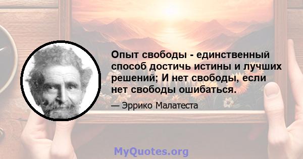 Опыт свободы - единственный способ достичь истины и лучших решений; И нет свободы, если нет свободы ошибаться.