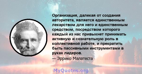 Организация, далекая от создания авторитета, является единственным лекарством для него и единственным средством, посредством которого каждый из нас привыкнет принимать активную и сознательную роль в коллективной работе, 