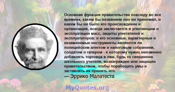 Основная функция правительства повсюду во все времена, каким бы названием оно ни принимал, и каким бы ни было его происхождение и организация, всегда заключается в угнетающем и эксплуатации масс, защиты угнетателей и